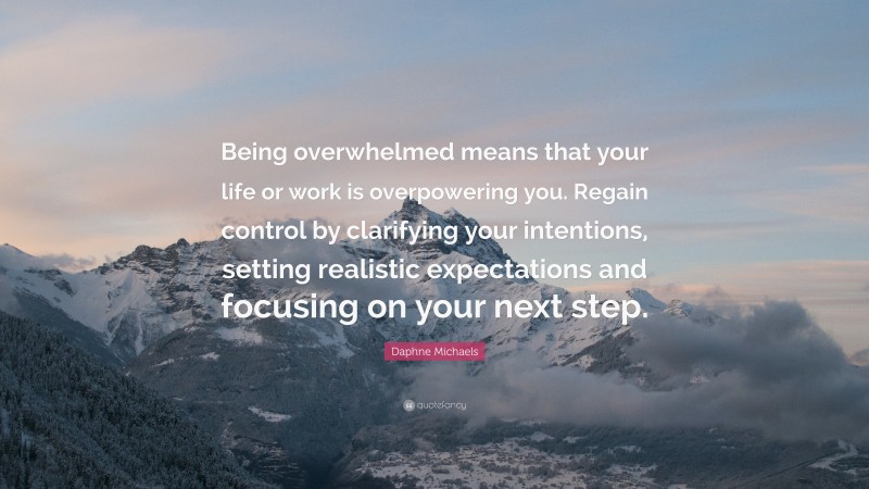 Daphne Michaels Quote: “Being overwhelmed means that your life or work is overpowering you. Regain control by clarifying your intentions, setting realistic expectations and focusing on your next step.”