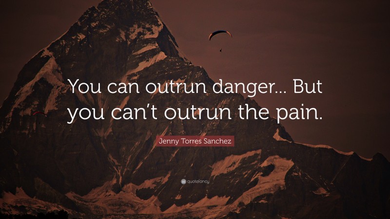 Jenny Torres Sanchez Quote: “You can outrun danger... But you can’t outrun the pain.”