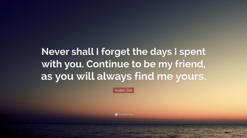 Auden Dar Quote: “Never shall I forget the days I spent with you. Continue to be my friend, as you will always find me yours.”