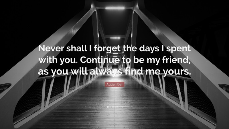 Auden Dar Quote: “Never shall I forget the days I spent with you. Continue to be my friend, as you will always find me yours.”