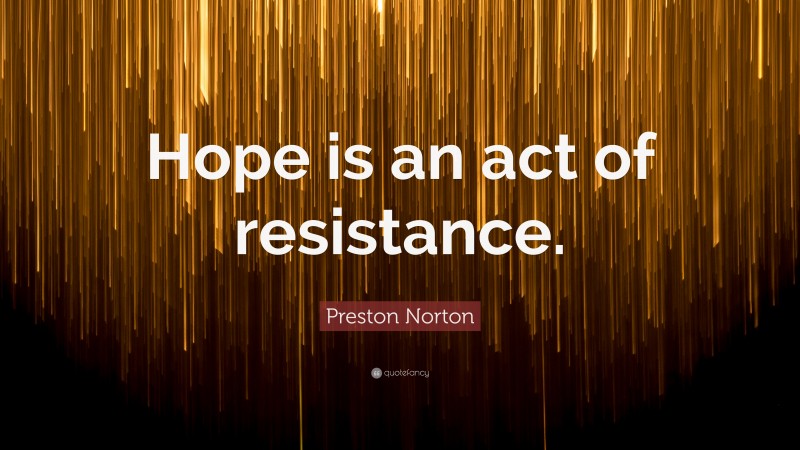 Preston Norton Quote: “Hope is an act of resistance.”