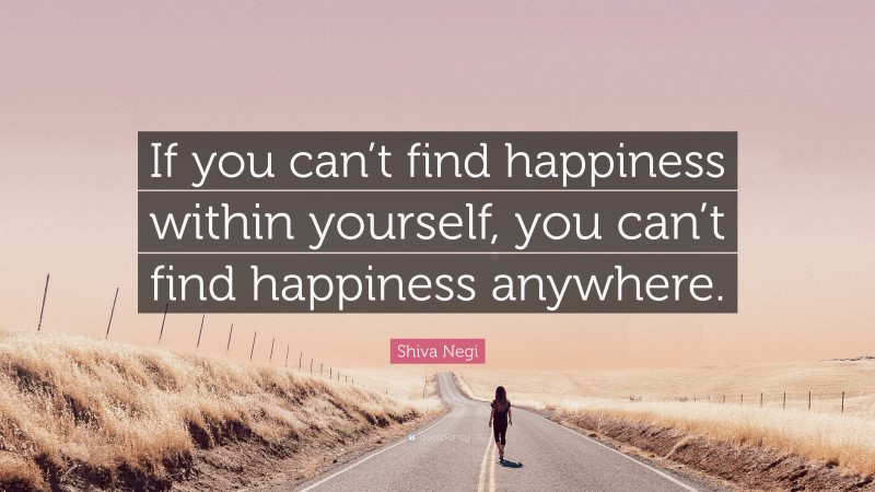 Shiva Negi Quote: “If you can’t find happiness within yourself, you can’t find happiness anywhere.”