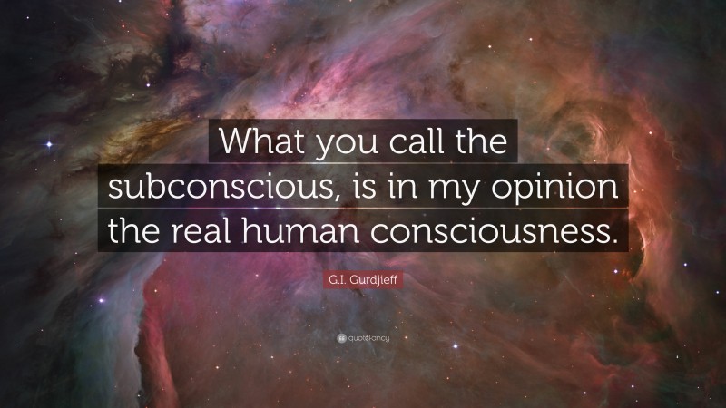 G.I. Gurdjieff Quote: “What you call the subconscious, is in my opinion the real human consciousness.”