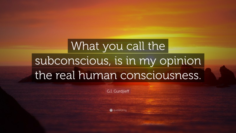 G.I. Gurdjieff Quote: “What you call the subconscious, is in my opinion the real human consciousness.”