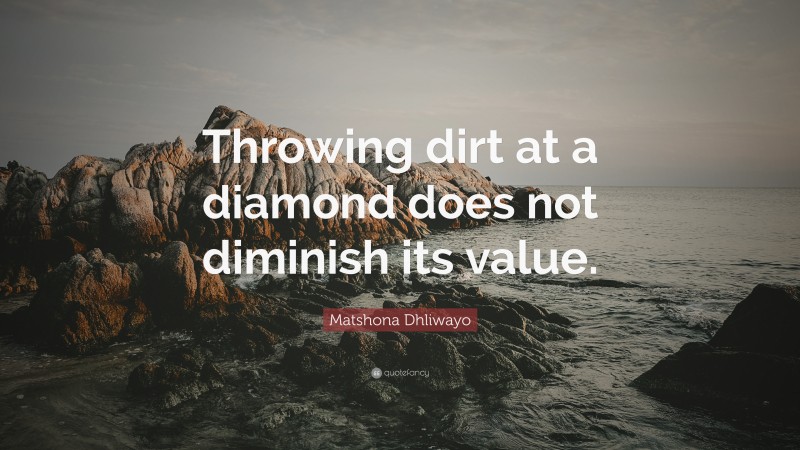 Matshona Dhliwayo Quote: “Throwing dirt at a diamond does not diminish its value.”