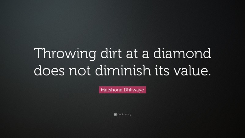 Matshona Dhliwayo Quote: “Throwing dirt at a diamond does not diminish its value.”