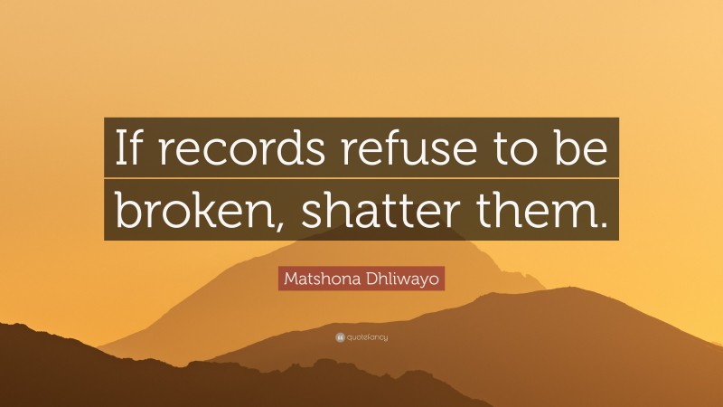 Matshona Dhliwayo Quote: “If records refuse to be broken, shatter them.”