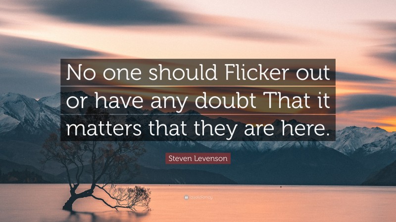 Steven Levenson Quote: “No one should Flicker out or have any doubt That it matters that they are here.”