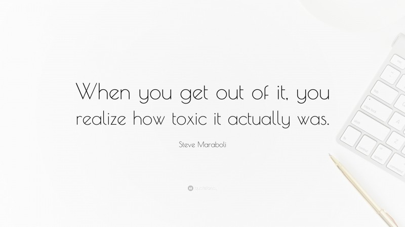 Steve Maraboli Quote: “When you get out of it, you realize how toxic it actually was.”