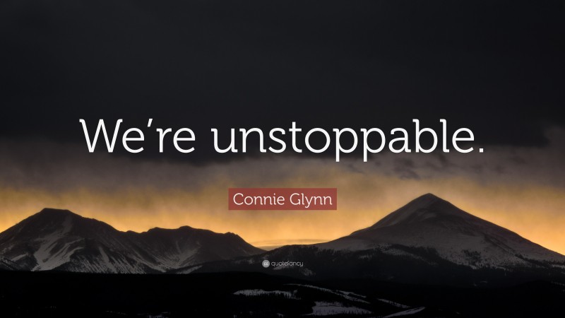 Connie Glynn Quote: “We’re unstoppable.”