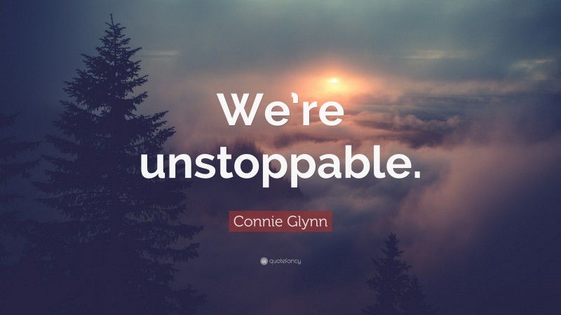 Connie Glynn Quote: “We’re unstoppable.”