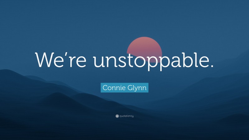 Connie Glynn Quote: “We’re unstoppable.”