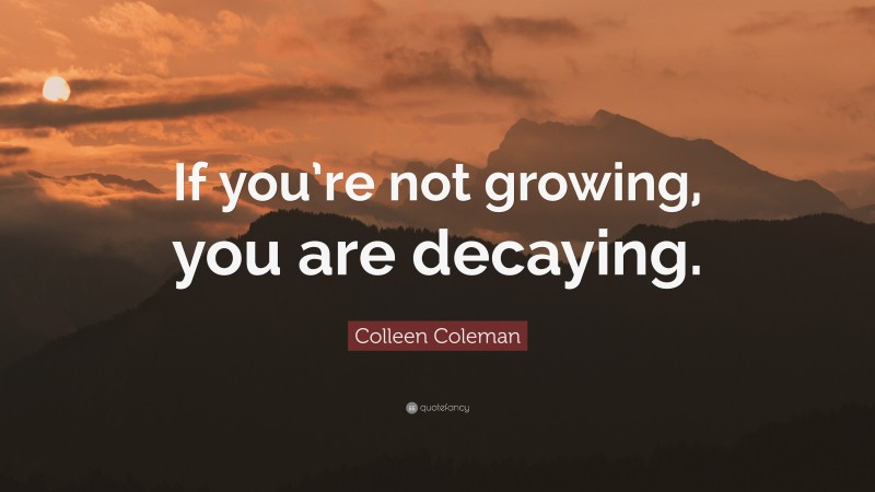 Colleen Coleman Quote: “If you’re not growing, you are decaying.”