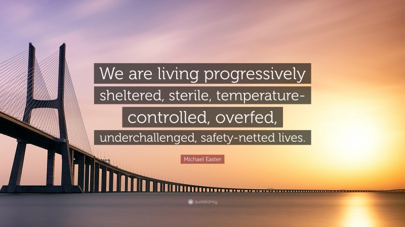 Michael Easter Quote: “We are living progressively sheltered, sterile, temperature-controlled, overfed, underchallenged, safety-netted lives.”