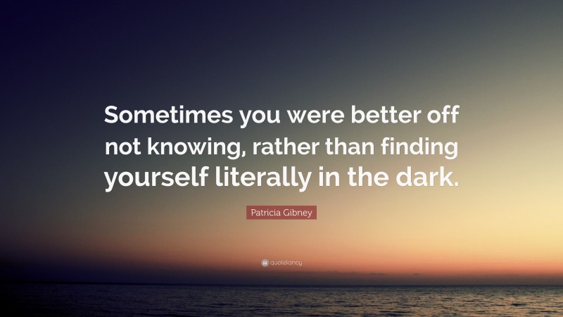 Patricia Gibney Quote: “Sometimes you were better off not knowing, rather than finding yourself literally in the dark.”
