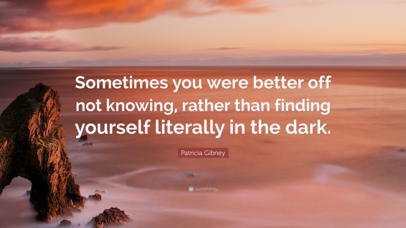 Patricia Gibney Quote: “Sometimes you were better off not knowing, rather than finding yourself literally in the dark.”