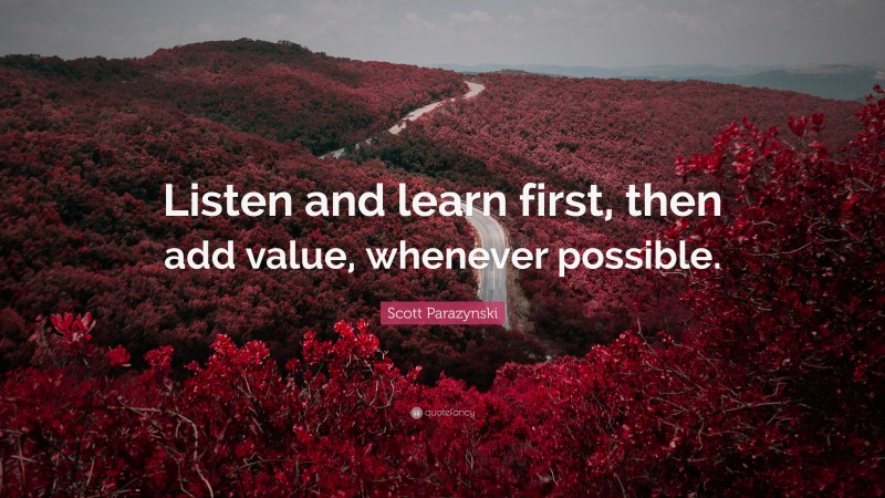 Scott Parazynski Quote: “Listen and learn first, then add value, whenever possible.”