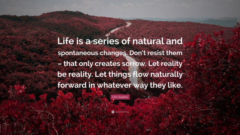Om Swami Quote: “Life is a series of natural and spontaneous changes. Don’t resist them – that only creates sorrow. Let reality be reality. Let things flow naturally forward in whatever way they like.”