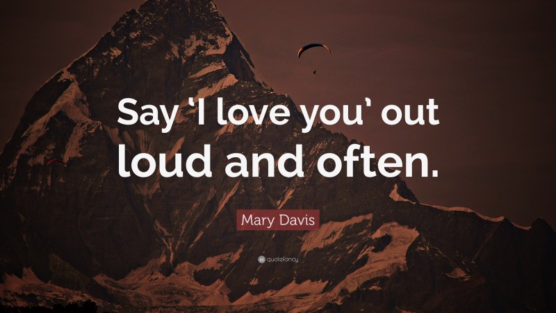 Mary Davis Quote: “Say ‘I love you’ out loud and often.”