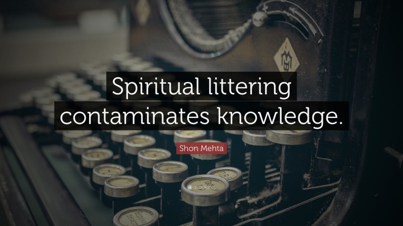 Shon Mehta Quote: “Spiritual littering contaminates knowledge.”