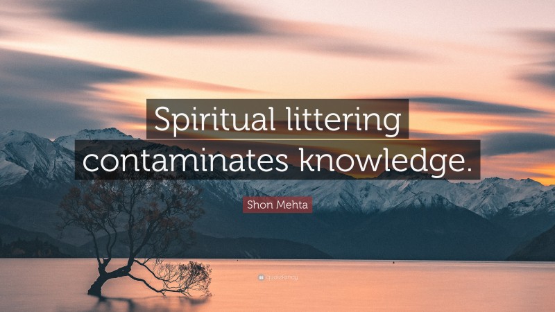Shon Mehta Quote: “Spiritual littering contaminates knowledge.”