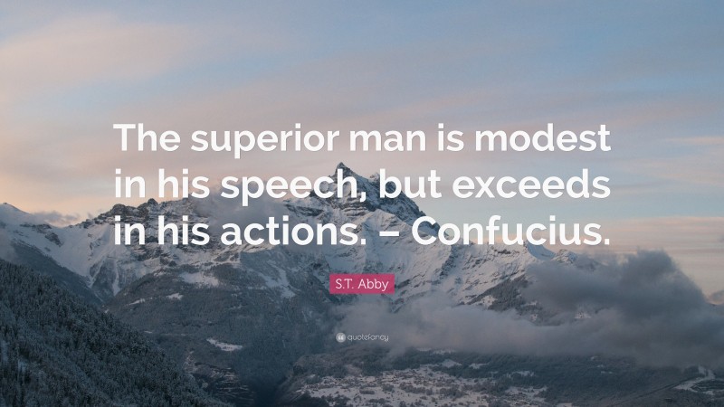 S.T. Abby Quote: “The superior man is modest in his speech, but exceeds in his actions. – Confucius.”