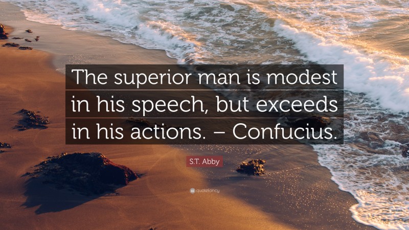 S.T. Abby Quote: “The superior man is modest in his speech, but exceeds in his actions. – Confucius.”