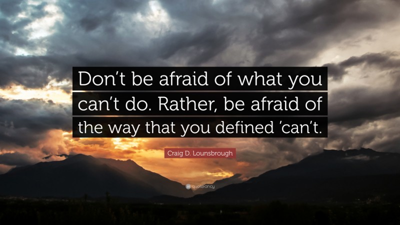 Craig D. Lounsbrough Quote: “Don’t be afraid of what you can’t do. Rather, be afraid of the way that you defined ’can’t.”