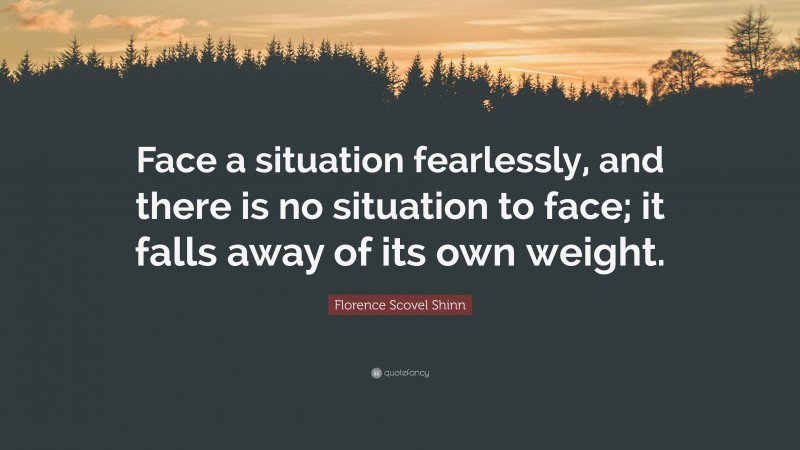 Florence Scovel Shinn Quote: “Face a situation fearlessly, and there is no situation to face; it falls away of its own weight.”