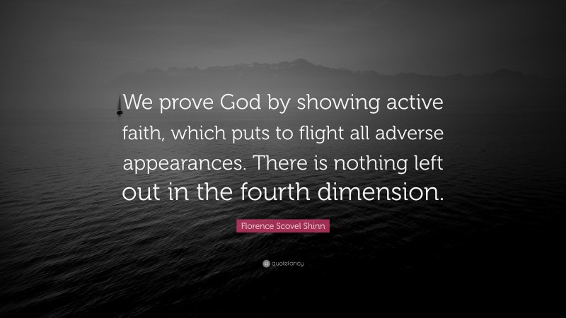 Florence Scovel Shinn Quote: “We prove God by showing active faith, which puts to flight all adverse appearances. There is nothing left out in the fourth dimension.”