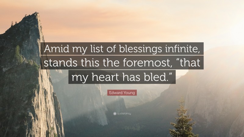 Edward Young Quote: “Amid my list of blessings infinite, stands this the foremost, “that my heart has bled.””