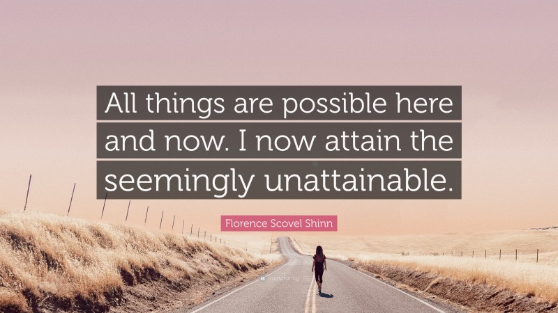Florence Scovel Shinn Quote: “All things are possible here and now. I now attain the seemingly unattainable.”