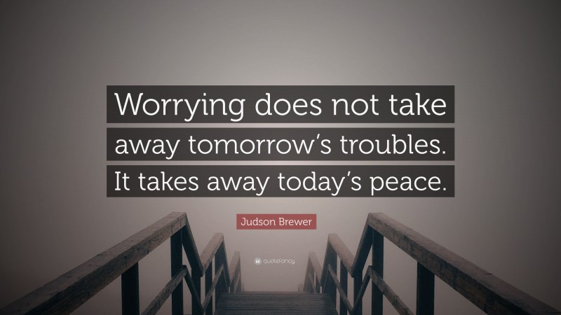Judson Brewer Quote: “Worrying does not take away tomorrow’s troubles. It takes away today’s peace.”