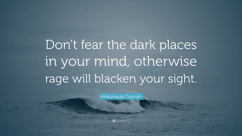 Abdulrazak Gurnah Quote: “Don’t fear the dark places in your mind, otherwise rage will blacken your sight.”