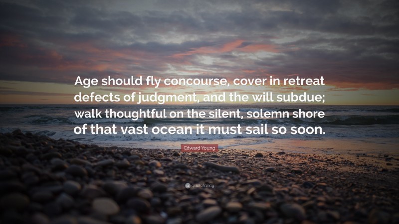 Edward Young Quote: “Age should fly concourse, cover in retreat defects of judgment, and the will subdue; walk thoughtful on the silent, solemn shore of that vast ocean it must sail so soon.”