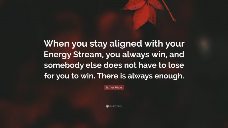Esther Hicks Quote: “When you stay aligned with your Energy Stream, you always win, and somebody else does not have to lose for you to win. There is always enough.”