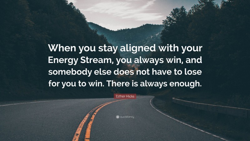 Esther Hicks Quote: “When you stay aligned with your Energy Stream, you always win, and somebody else does not have to lose for you to win. There is always enough.”