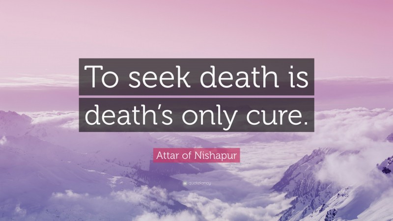 Attar of Nishapur Quote: “To seek death is death’s only cure.”