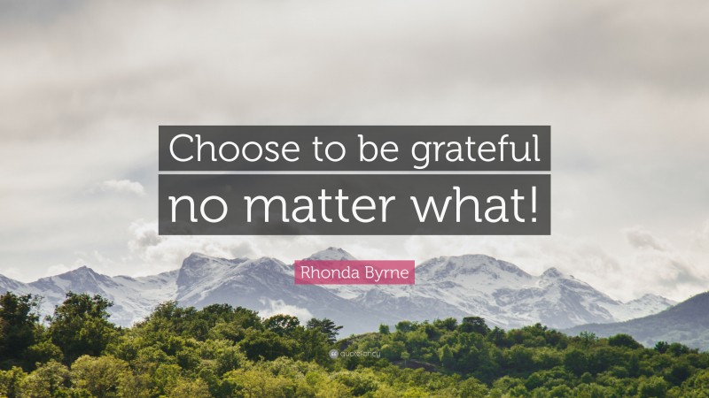 Rhonda Byrne Quote: “Choose to be grateful no matter what!”