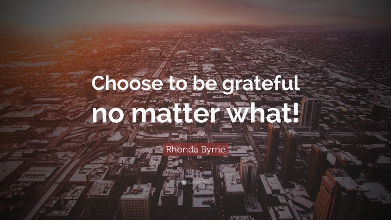 Rhonda Byrne Quote: “Choose to be grateful no matter what!”