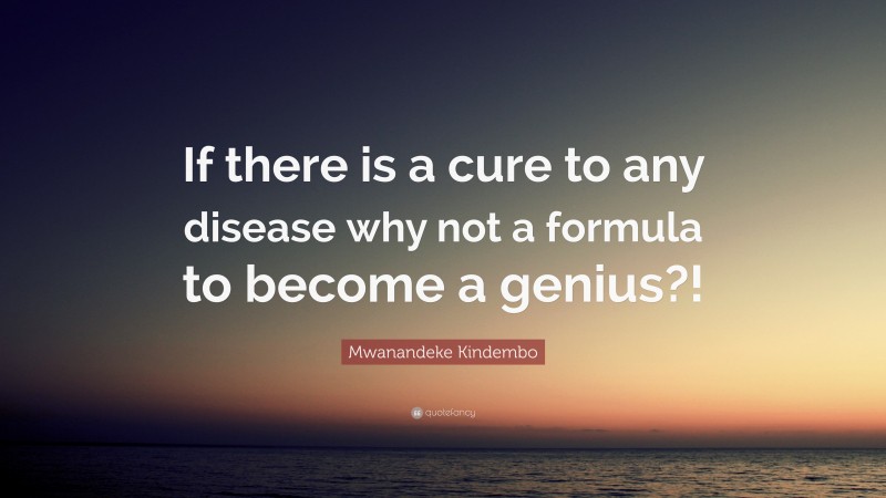 Mwanandeke Kindembo Quote: “If there is a cure to any disease why not a formula to become a genius?!”