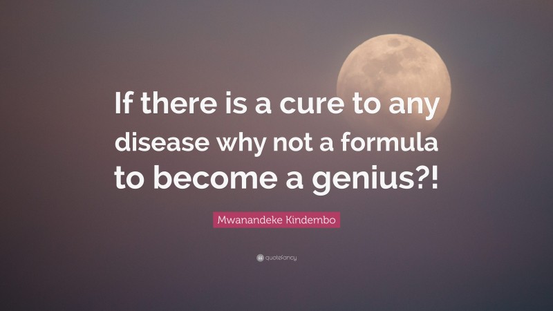 Mwanandeke Kindembo Quote: “If there is a cure to any disease why not a formula to become a genius?!”