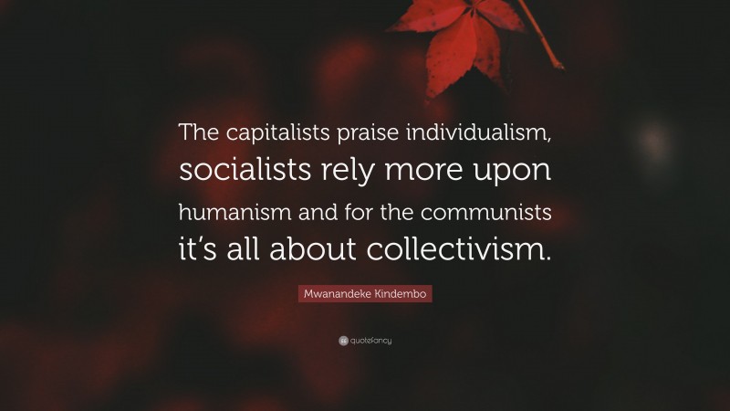 Mwanandeke Kindembo Quote: “The capitalists praise individualism, socialists rely more upon humanism and for the communists it’s all about collectivism.”