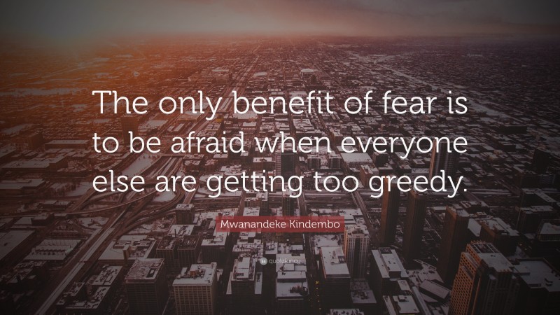 Mwanandeke Kindembo Quote: “The only benefit of fear is to be afraid when everyone else are getting too greedy.”