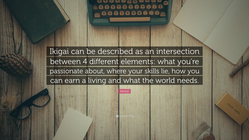 Blinkist Quote: “Ikigai can be described as an intersection between 4 different elements: what you’re passionate about, where your skills lie, how you can earn a living and what the world needs.”