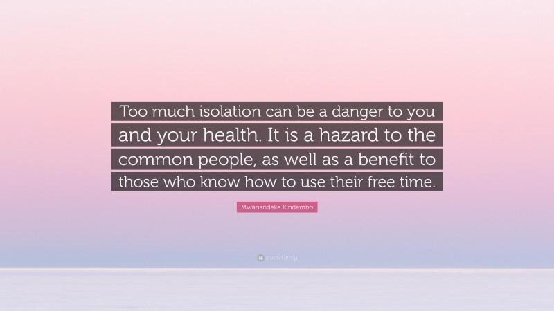 Mwanandeke Kindembo Quote: “Too much isolation can be a danger to you and your health. It is a hazard to the common people, as well as a benefit to those who know how to use their free time.”