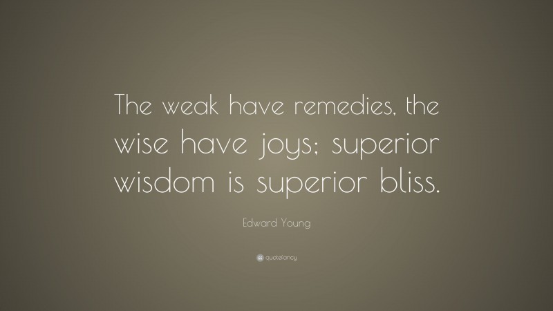 Edward Young Quote: “The weak have remedies, the wise have joys; superior wisdom is superior bliss.”