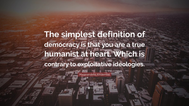 Mwanandeke Kindembo Quote: “The simplest definition of democracy is that you are a true humanist at heart. Which is contrary to exploitative ideologies.”