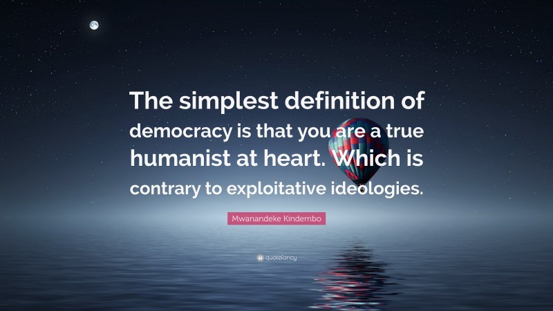 Mwanandeke Kindembo Quote: “The simplest definition of democracy is that you are a true humanist at heart. Which is contrary to exploitative ideologies.”