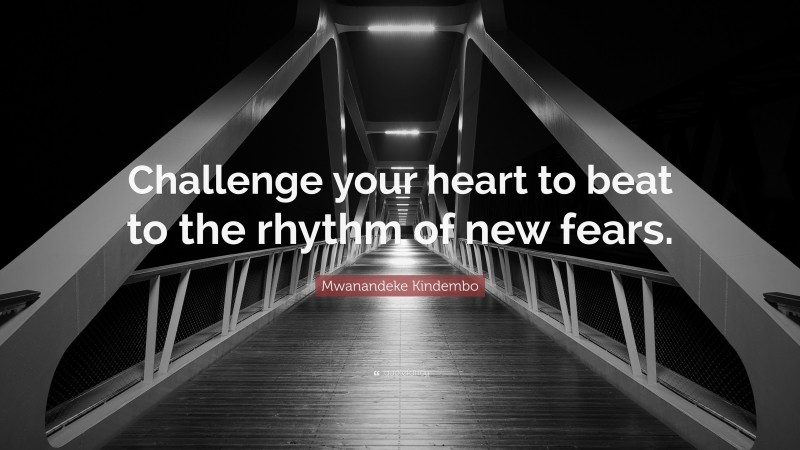 Mwanandeke Kindembo Quote: “Challenge your heart to beat to the rhythm of new fears.”